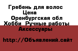 Гребень для волос › Цена ­ 500 - Оренбургская обл. Хобби. Ручные работы » Аксессуары   